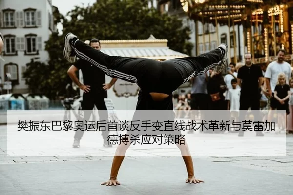 樊振东巴黎奥运后首谈反手变直线战术革新与莫雷加德搏杀应对策略